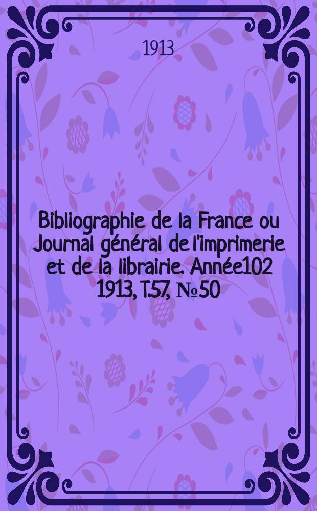 Bibliographie de la France ou Journal général de l'imprimerie et de la librairie. Année102 1913, T.57, №50