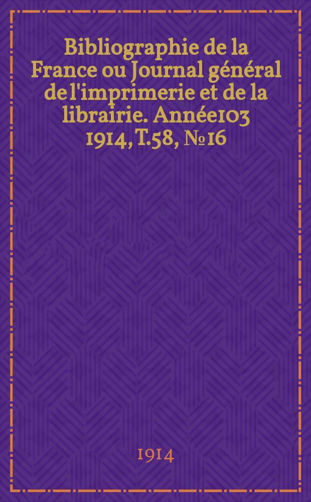Bibliographie de la France ou Journal général de l'imprimerie et de la librairie. Année103 1914, T.58, №16