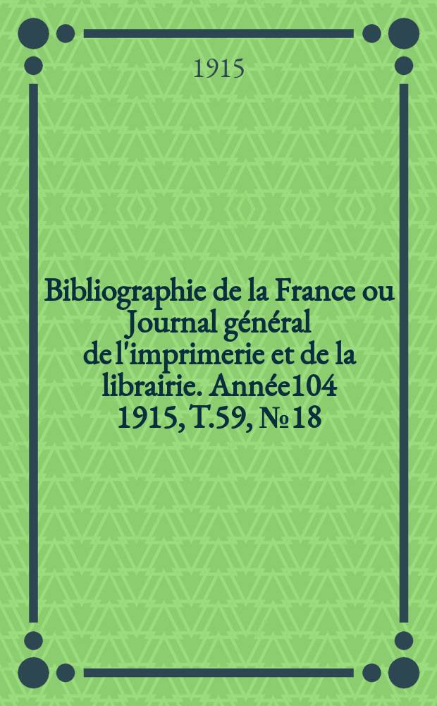 Bibliographie de la France ou Journal général de l'imprimerie et de la librairie. Année104 1915, T.59, №18