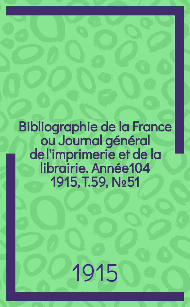 Bibliographie de la France ou Journal g&eacute;n&eacute;ral de l'imprimerie et de la librairie. Ann&eacute;e104 1915, T.59, №51