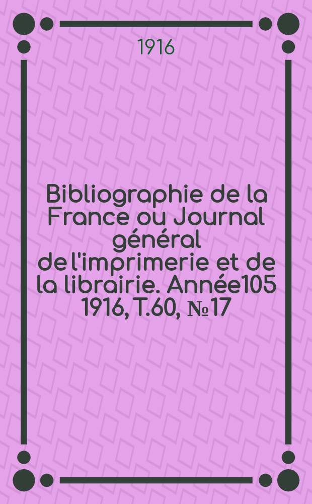 Bibliographie de la France ou Journal général de l'imprimerie et de la librairie. Année105 1916, T.60, №17