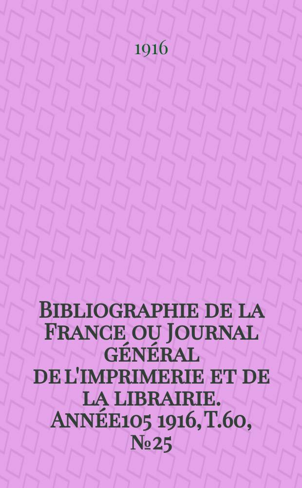 Bibliographie de la France ou Journal g&eacute;n&eacute;ral de l'imprimerie et de la librairie. Ann&eacute;e105 1916, T.60, №25
