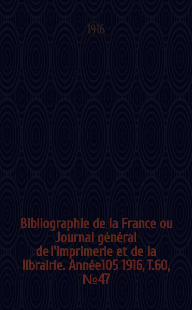 Bibliographie de la France ou Journal général de l'imprimerie et de la librairie. Année105 1916, T.60, №47