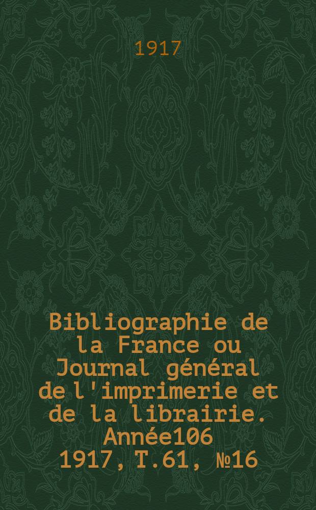 Bibliographie de la France ou Journal général de l'imprimerie et de la librairie. Année106 1917, T.61, №16