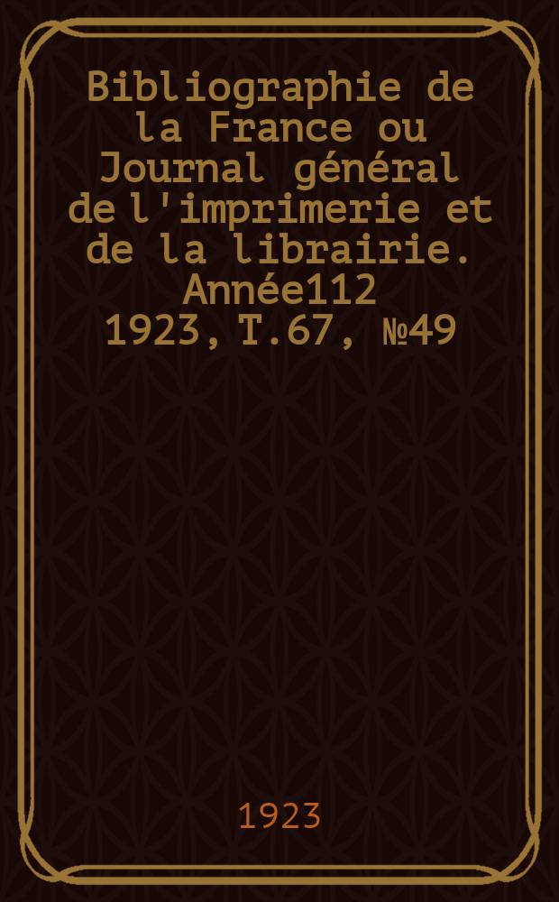 Bibliographie de la France ou Journal général de l'imprimerie et de la librairie. Année112 1923, T.67, №49