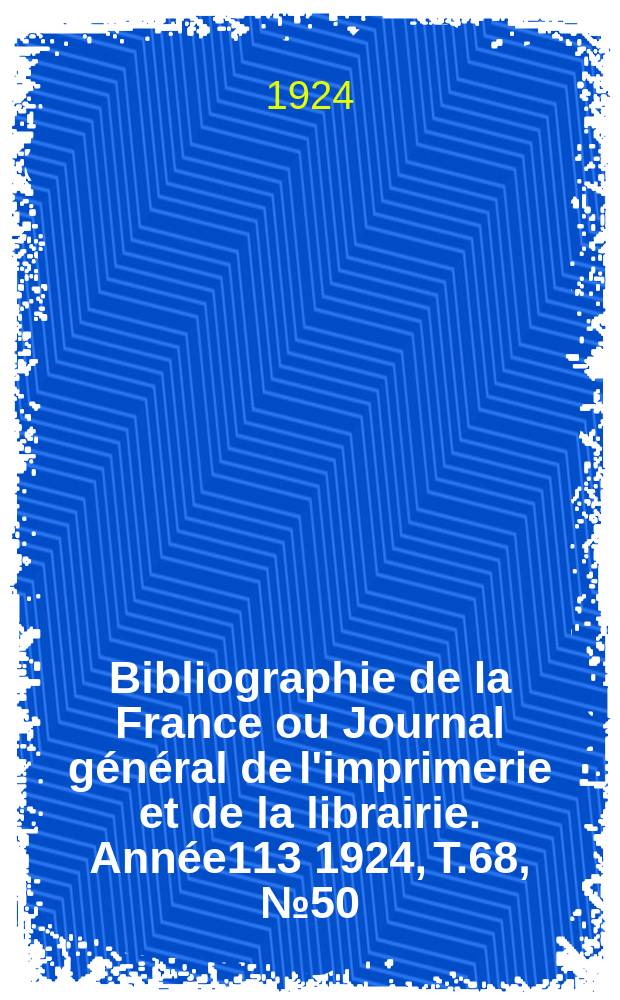 Bibliographie de la France ou Journal g&eacute;n&eacute;ral de l'imprimerie et de la librairie. Ann&eacute;e113 1924, T.68, №50