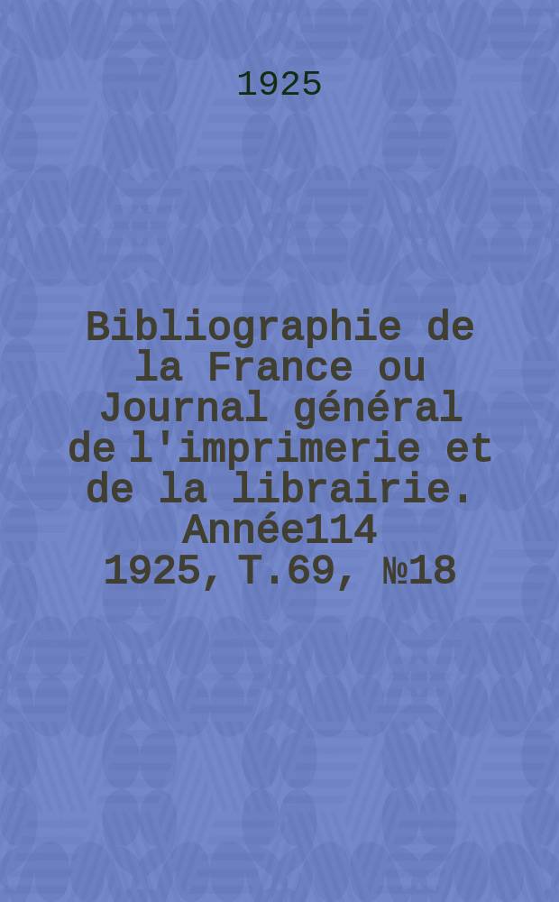 Bibliographie de la France ou Journal g&eacute;n&eacute;ral de l'imprimerie et de la librairie. Ann&eacute;e114 1925, T.69, №18