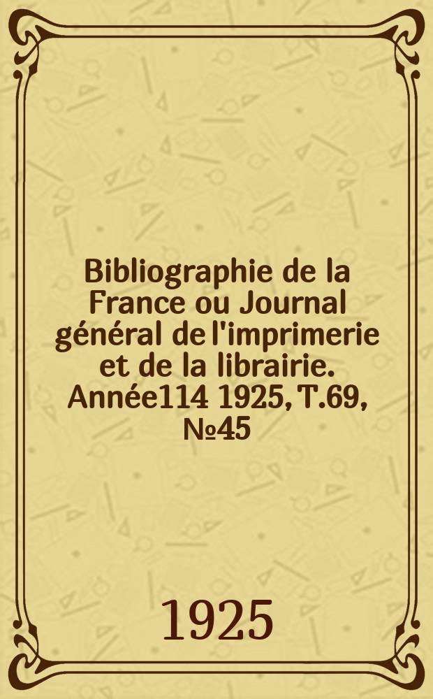 Bibliographie de la France ou Journal g&eacute;n&eacute;ral de l'imprimerie et de la librairie. Ann&eacute;e114 1925, T.69, №45