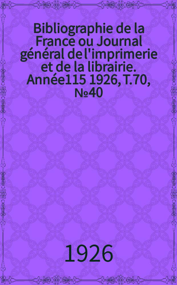 Bibliographie de la France ou Journal g&eacute;n&eacute;ral de l'imprimerie et de la librairie. Ann&eacute;e115 1926, T.70, №40