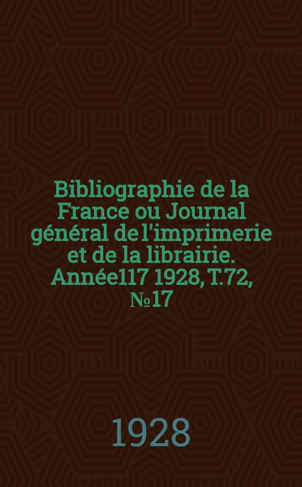 Bibliographie de la France ou Journal général de l'imprimerie et de la librairie. Année117 1928, T.72, №17
