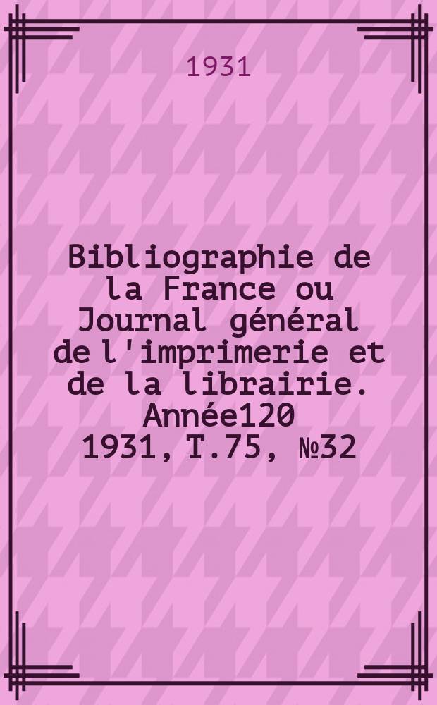 Bibliographie de la France ou Journal g&eacute;n&eacute;ral de l'imprimerie et de la librairie. Ann&eacute;e120 1931, T.75, №32