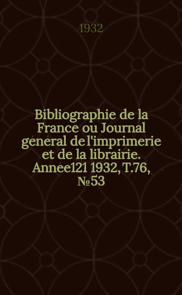 Bibliographie de la France ou Journal g&eacute;n&eacute;ral de l'imprimerie et de la librairie. Ann&eacute;e121 1932, T.76, №53