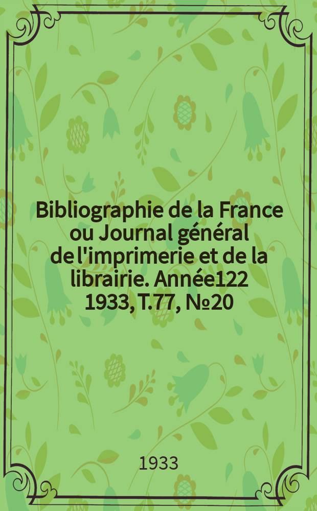 Bibliographie de la France ou Journal g&eacute;n&eacute;ral de l'imprimerie et de la librairie. Ann&eacute;e122 1933, T.77, №20