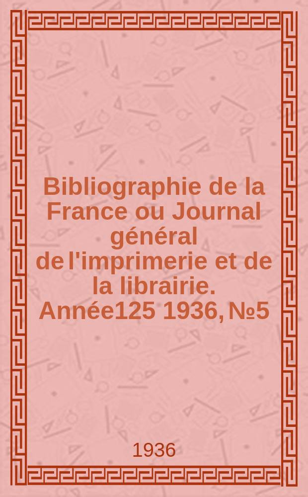 Bibliographie de la France ou Journal g&eacute;n&eacute;ral de l'imprimerie et de la librairie. Ann&eacute;e125 1936, №5