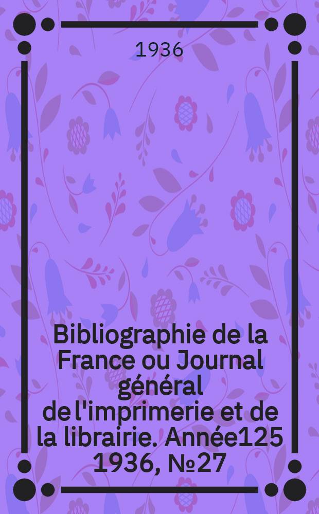 Bibliographie de la France ou Journal général de l'imprimerie et de la librairie. Année125 1936, №27