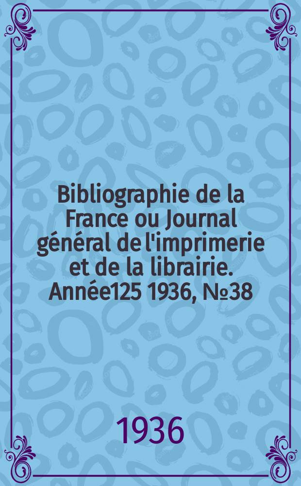 Bibliographie de la France ou Journal g&eacute;n&eacute;ral de l'imprimerie et de la librairie. Ann&eacute;e125 1936, №38