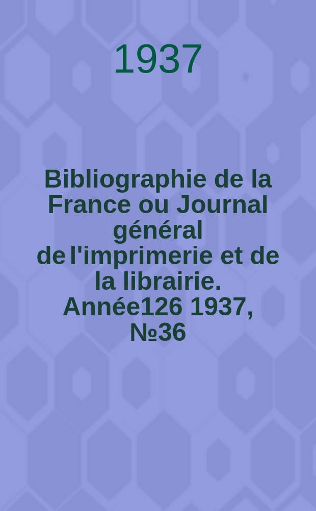 Bibliographie de la France ou Journal général de l'imprimerie et de la librairie. Année126 1937, №36