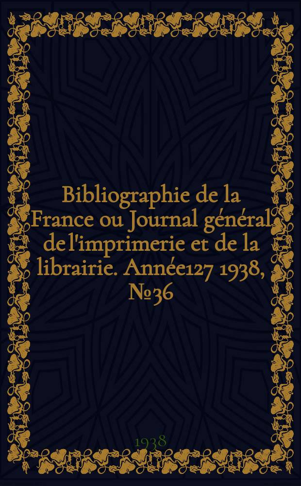 Bibliographie de la France ou Journal général de l'imprimerie et de la librairie. Année127 1938, №36