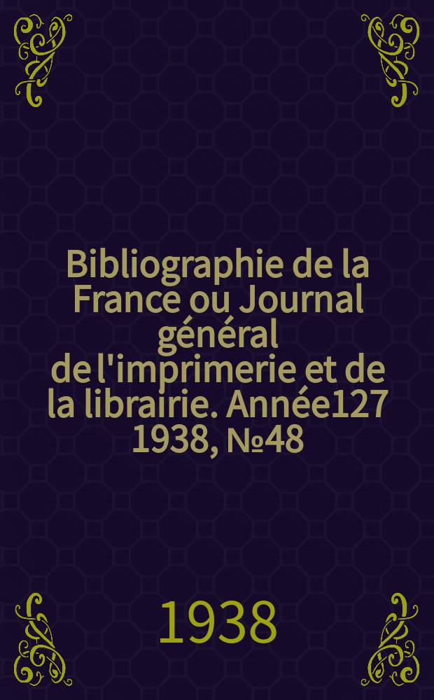 Bibliographie de la France ou Journal g&eacute;n&eacute;ral de l'imprimerie et de la librairie. Ann&eacute;e127 1938, №48