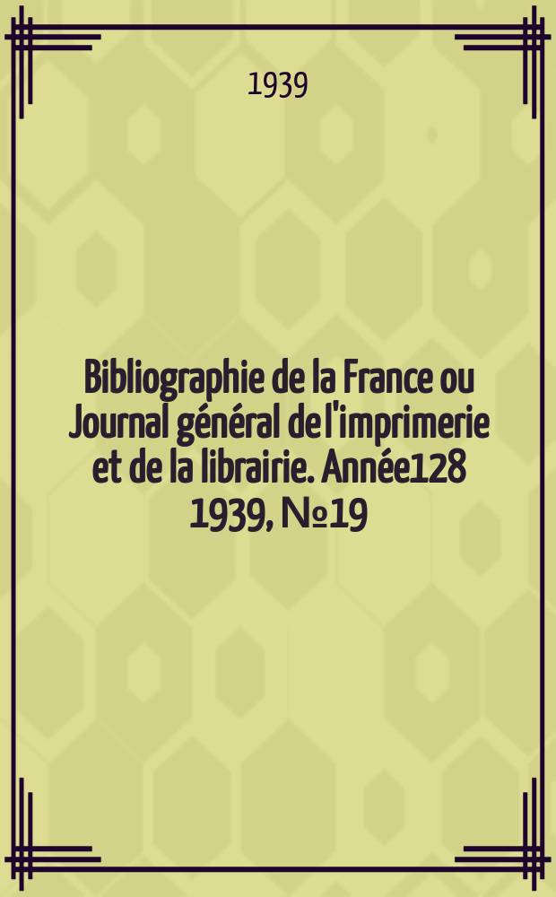 Bibliographie de la France ou Journal général de l'imprimerie et de la librairie. Année128 1939, №19