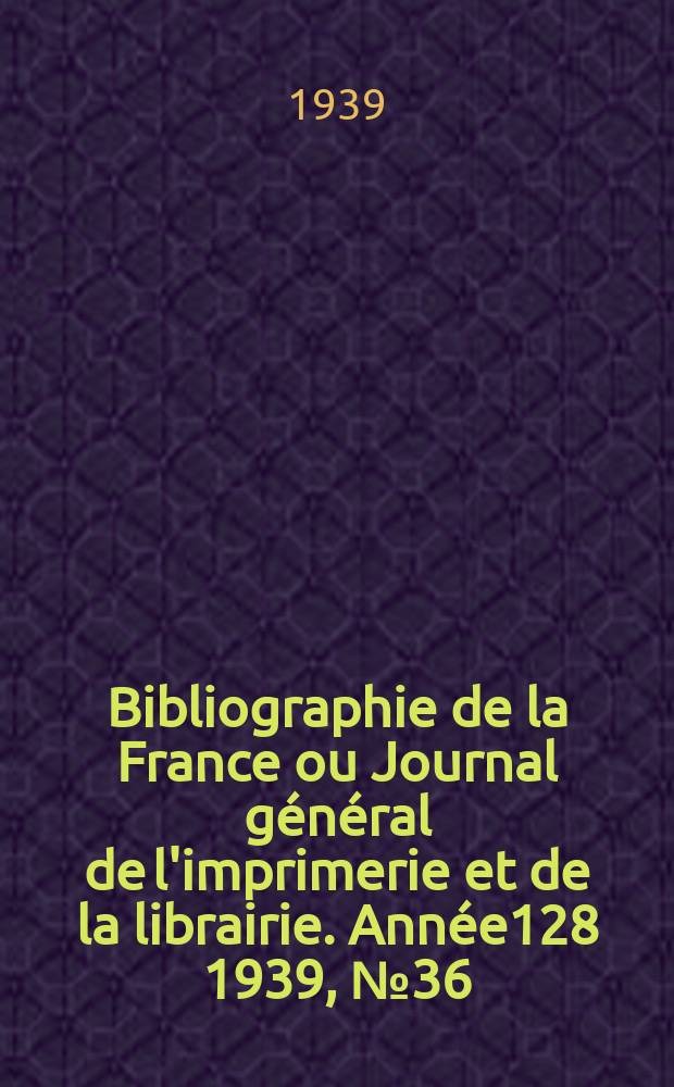 Bibliographie de la France ou Journal général de l'imprimerie et de la librairie. Année128 1939, №36