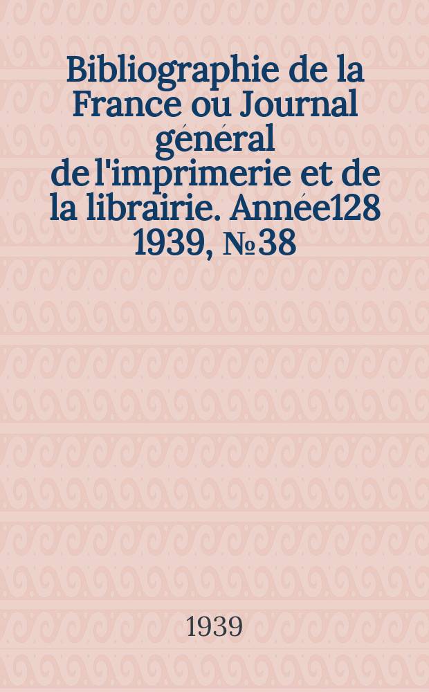 Bibliographie de la France ou Journal général de l'imprimerie et de la librairie. Année128 1939, №38