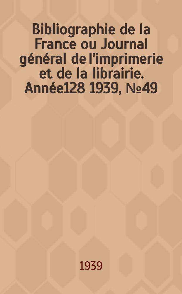 Bibliographie de la France ou Journal général de l'imprimerie et de la librairie. Année128 1939, №49