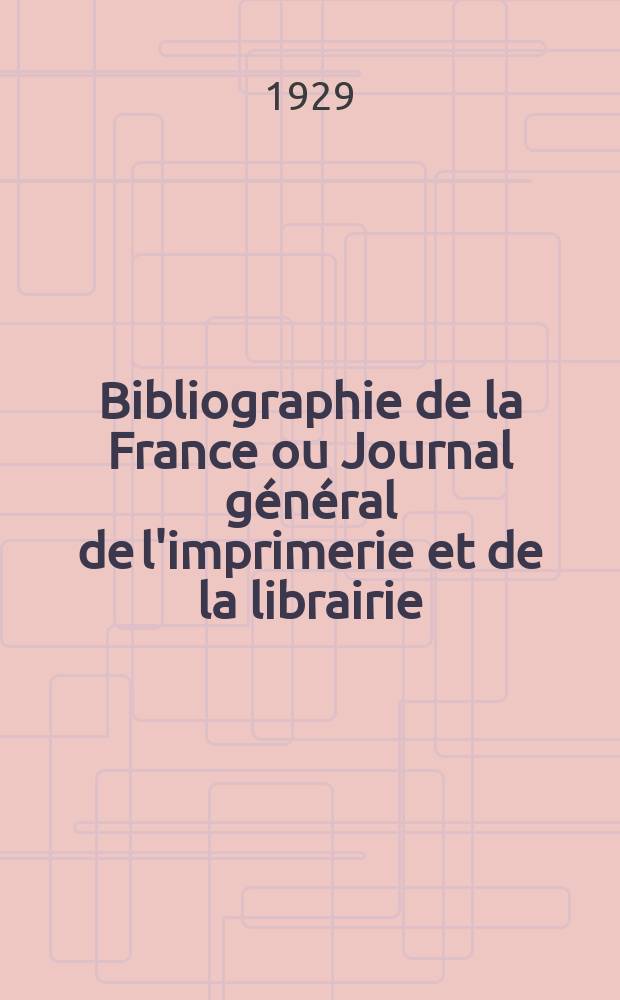 Bibliographie de la France ou Journal g&eacute;n&eacute;ral de l'imprimerie et de la librairie : Livres, compositions musicales, gravures. etc. Publ. sur les documents directement fournis par le Minist&egrave;re de l'int&eacute;rieur. Ann&eacute;e118 1929, T.73, №18