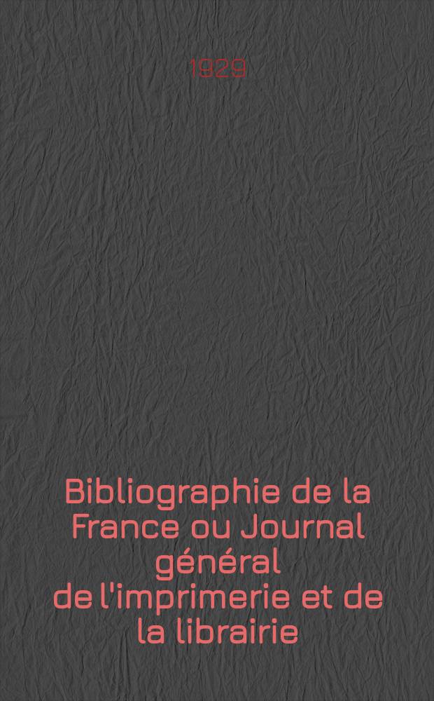 Bibliographie de la France ou Journal général de l'imprimerie et de la librairie : Livres, compositions musicales, gravures. etc. Publ. sur les documents directement fournis par le Ministère de l'intérieur. Année118 1929, T.73, №48