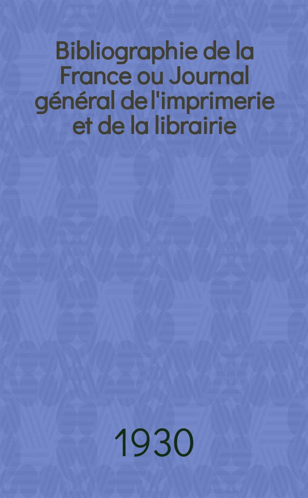 Bibliographie de la France ou Journal général de l'imprimerie et de la librairie : Livres, compositions musicales, gravures. etc. Publ. sur les documents directement fournis par le Ministère de l'intérieur. Année119 1930, T.74, №23