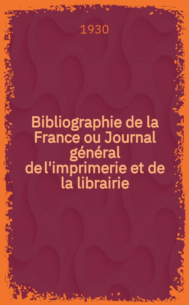 Bibliographie de la France ou Journal général de l'imprimerie et de la librairie : Livres, compositions musicales, gravures. etc. Publ. sur les documents directement fournis par le Ministère de l'intérieur. Année119 1930, T.74, №50