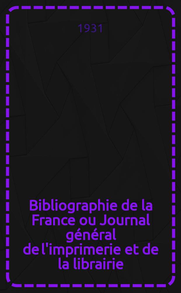 Bibliographie de la France ou Journal général de l'imprimerie et de la librairie : Livres, compositions musicales, gravures. etc. Publ. sur les documents directement fournis par le Ministère de l'intérieur. Année120 1931, T.75, №7