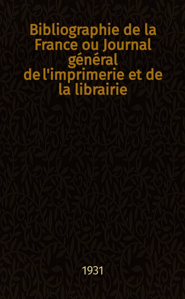 Bibliographie de la France ou Journal général de l'imprimerie et de la librairie : Livres, compositions musicales, gravures. etc. Publ. sur les documents directement fournis par le Ministère de l'intérieur. Année120 1931, T.75, №29