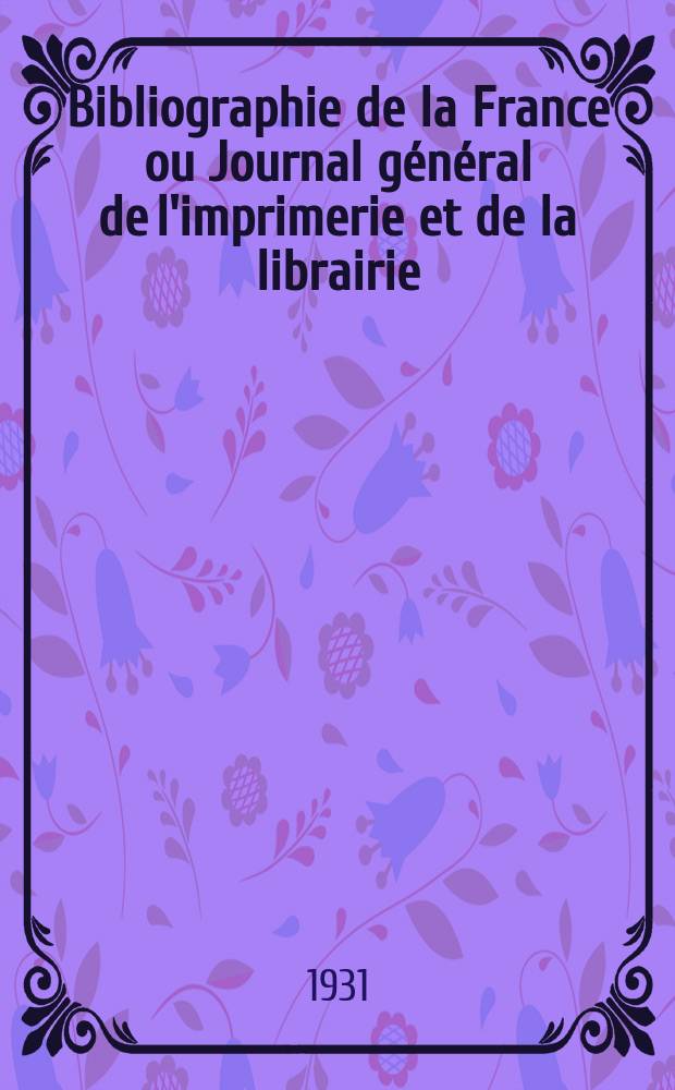Bibliographie de la France ou Journal g&eacute;n&eacute;ral de l'imprimerie et de la librairie : Livres, compositions musicales, gravures. etc. Publ. sur les documents directement fournis par le Minist&egrave;re de l'int&eacute;rieur. Ann&eacute;e120 1931, T.75, №39