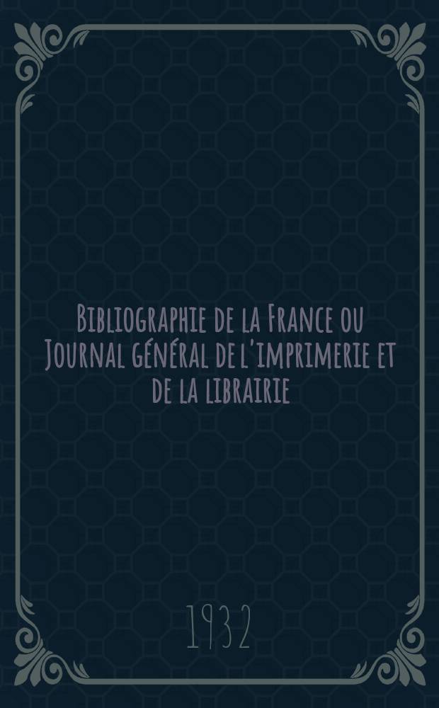 Bibliographie de la France ou Journal général de l'imprimerie et de la librairie : Livres, compositions musicales, gravures. etc. Publ. sur les documents directement fournis par le Ministère de l'intérieur. Année121 1932, T.76, №4
