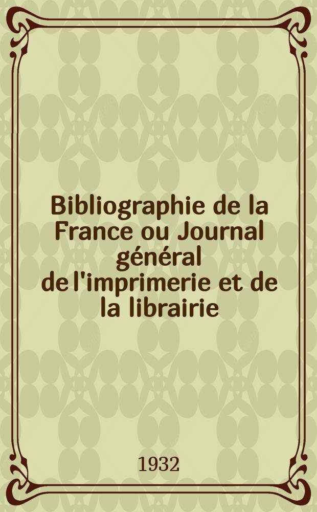 Bibliographie de la France ou Journal général de l'imprimerie et de la librairie : Livres, compositions musicales, gravures. etc. Publ. sur les documents directement fournis par le Ministère de l'intérieur. Année121 1932, T.76, №23