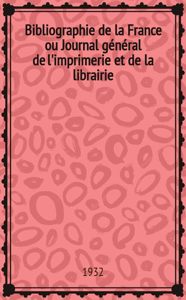 Bibliographie de la France ou Journal général de l'imprimerie et de la librairie : Livres, compositions musicales, gravures. etc. Publ. sur les documents directement fournis par le Ministère de l'intérieur. Année121 1932, T.76, №38