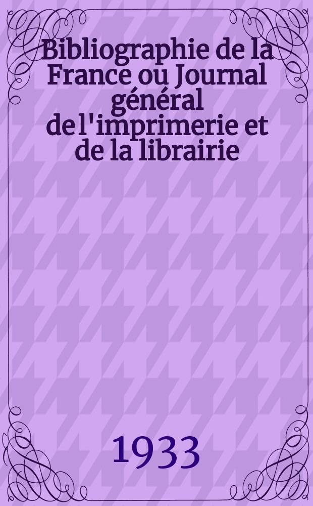 Bibliographie de la France ou Journal général de l'imprimerie et de la librairie : Livres, compositions musicales, gravures. etc. Publ. sur les documents directement fournis par le Ministère de l'intérieur. Année122 1933, T.77, №45