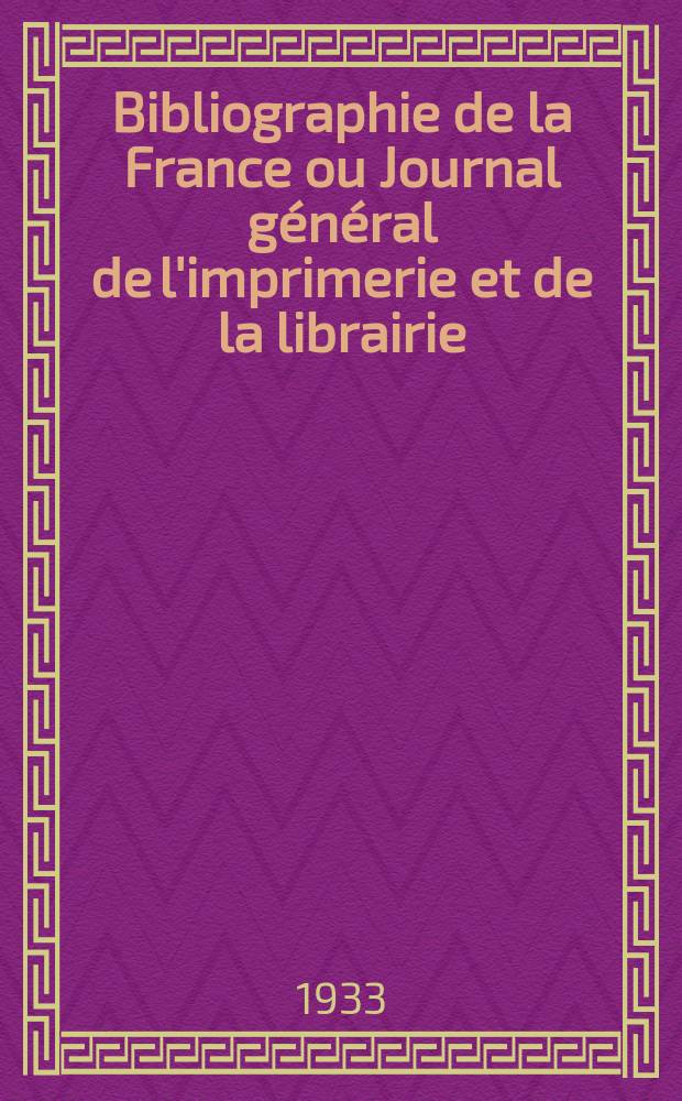 Bibliographie de la France ou Journal général de l'imprimerie et de la librairie : Livres, compositions musicales, gravures. etc. Publ. sur les documents directement fournis par le Ministère de l'intérieur. Année122 1933, T.77, №46