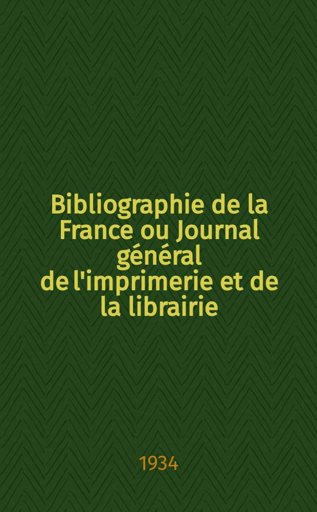 Bibliographie de la France ou Journal g&eacute;n&eacute;ral de l'imprimerie et de la librairie : Livres, compositions musicales, gravures. etc. Publ. sur les documents directement fournis par le Minist&egrave;re de l'int&eacute;rieur. Ann&eacute;e123 1934, T.78, №15