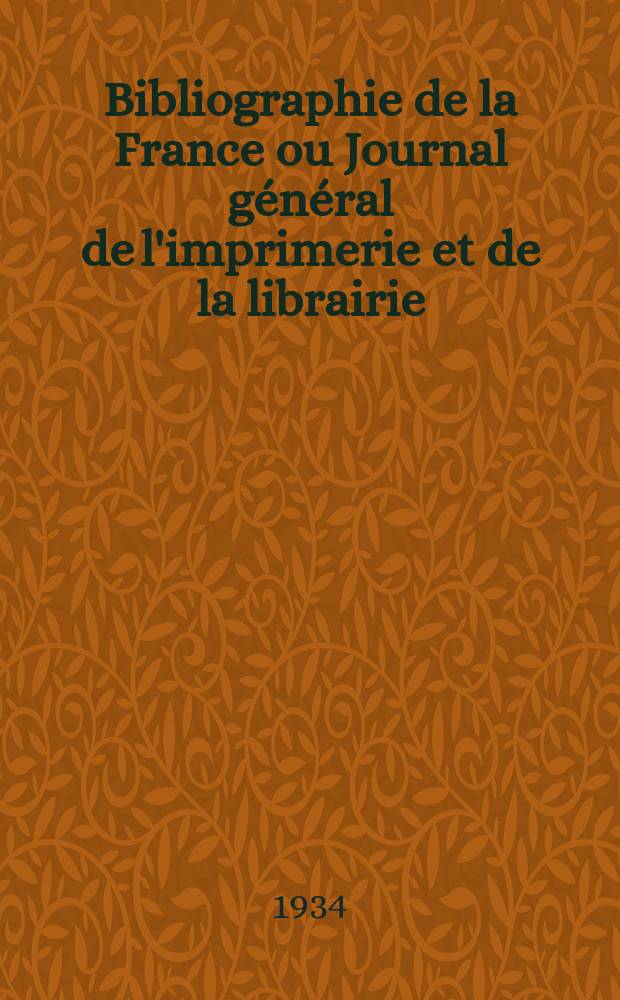 Bibliographie de la France ou Journal général de l'imprimerie et de la librairie : Livres, compositions musicales, gravures. etc. Publ. sur les documents directement fournis par le Ministère de l'intérieur. Année123 1934, T.78, №21
