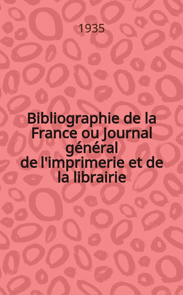 Bibliographie de la France ou Journal général de l'imprimerie et de la librairie : Livres, compositions musicales, gravures. etc. Publ. sur les documents directement fournis par le Ministère de l'intérieur. Année124 1935, T.79, №50