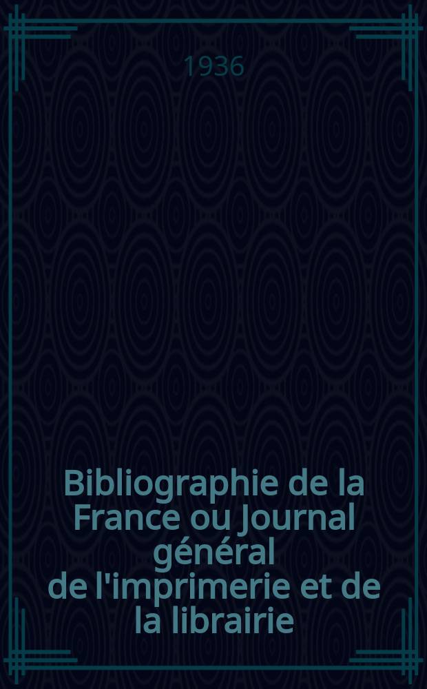 Bibliographie de la France ou Journal général de l'imprimerie et de la librairie : Livres, compositions musicales, gravures. etc. Publ. sur les documents directement fournis par le Ministère de l'intérieur. Année125 1936, №47