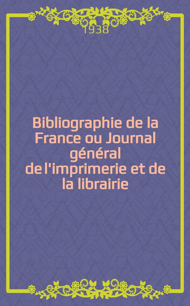 Bibliographie de la France ou Journal général de l'imprimerie et de la librairie : Livres, compositions musicales, gravures. etc. Publ. sur les documents directement fournis par le Ministère de l'intérieur. Année127 1938, №1