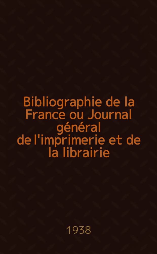 Bibliographie de la France ou Journal g&eacute;n&eacute;ral de l'imprimerie et de la librairie : Livres, compositions musicales, gravures. etc. Publ. sur les documents directement fournis par le Minist&egrave;re de l'int&eacute;rieur. Ann&eacute;e127 1938, №26