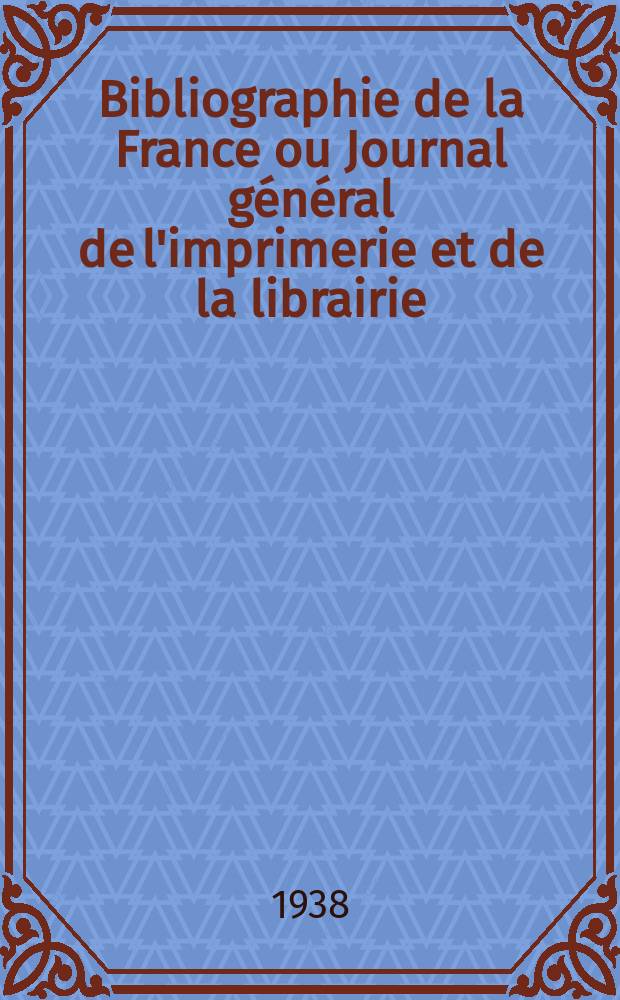 Bibliographie de la France ou Journal général de l'imprimerie et de la librairie : Livres, compositions musicales, gravures. etc. Publ. sur les documents directement fournis par le Ministère de l'intérieur. Année127 1938, №44