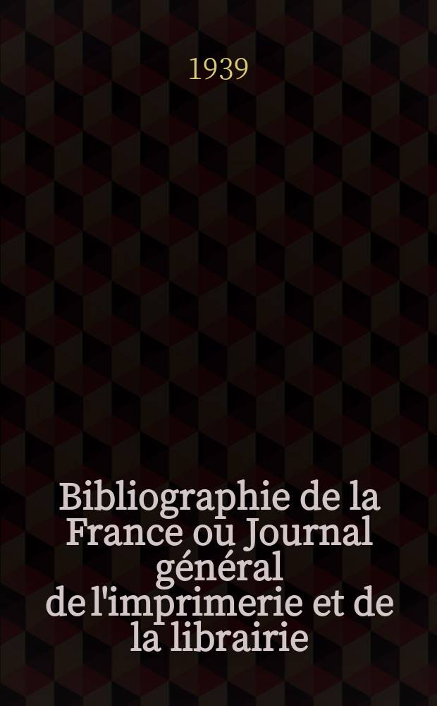 Bibliographie de la France ou Journal g&eacute;n&eacute;ral de l'imprimerie et de la librairie : Livres, compositions musicales, gravures. etc. Publ. sur les documents directement fournis par le Minist&egrave;re de l'int&eacute;rieur. Ann&eacute;e128 1939, №13