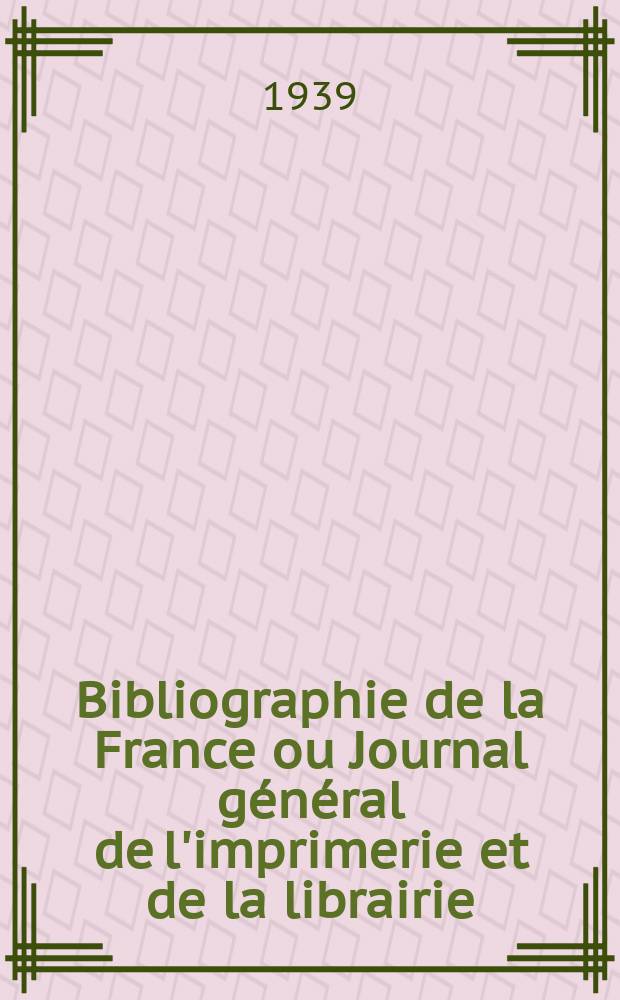 Bibliographie de la France ou Journal général de l'imprimerie et de la librairie : Livres, compositions musicales, gravures. etc. Publ. sur les documents directement fournis par le Ministère de l'intérieur. Année128 1939, №34