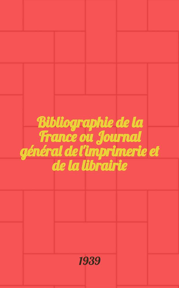 Bibliographie de la France ou Journal général de l'imprimerie et de la librairie : Livres, compositions musicales, gravures. etc. Publ. sur les documents directement fournis par le Ministère de l'intérieur. Année128 1939, №37