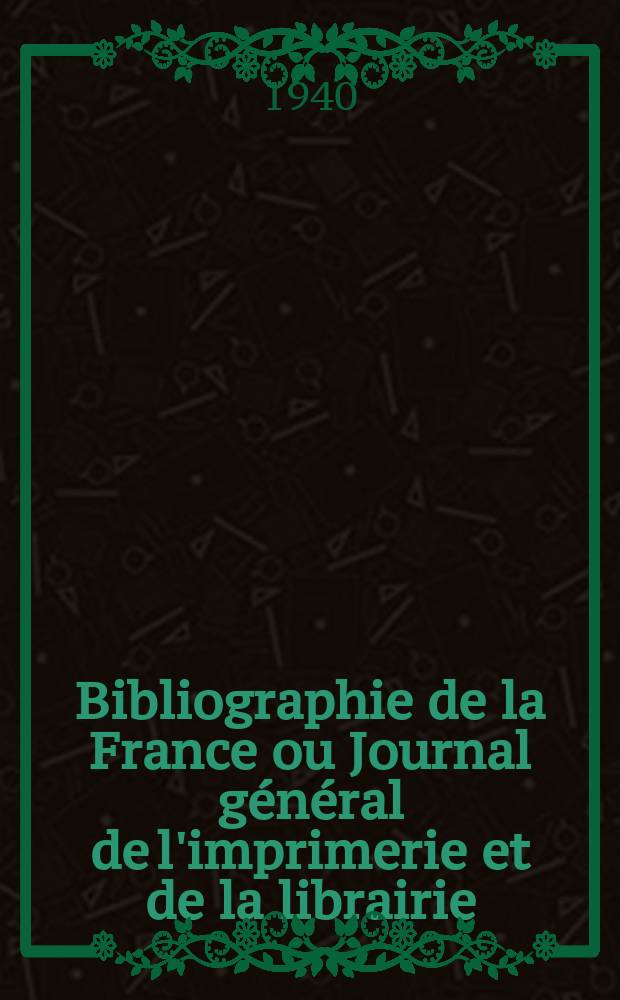 Bibliographie de la France ou Journal g&eacute;n&eacute;ral de l'imprimerie et de la librairie : Livres, compositions musicales, gravures. etc. Publ. sur les documents directement fournis par le Minist&egrave;re de l'int&eacute;rieur. Ann&eacute;e129 1940, №6